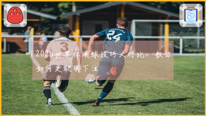 2026世界杯滚球技巧大对比，教你如何更聪明下注