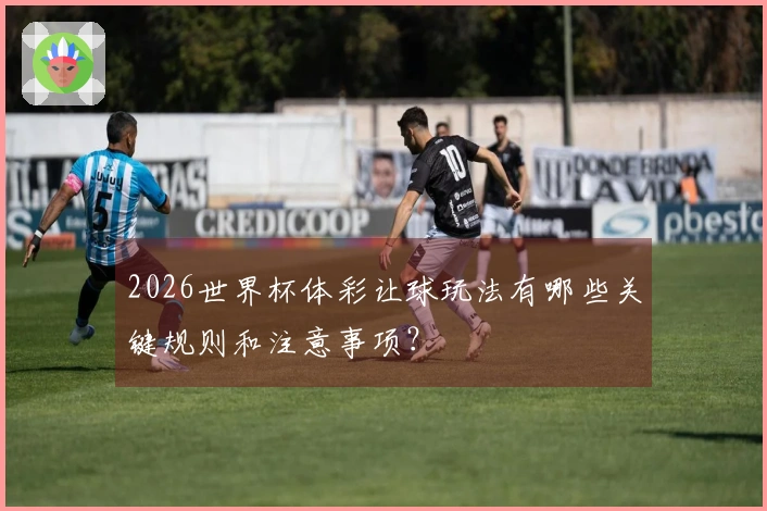 2026世界杯体彩让球玩法有哪些关键规则和注意事项？