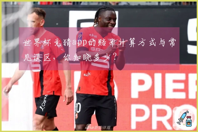 世界杯竞猜app的赔率计算方式与常见误区，你知晓多少？