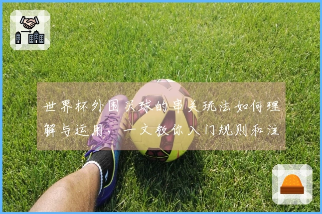 世界杯外围买球的串关玩法如何理解与运用，一文教你入门规则和注意事项