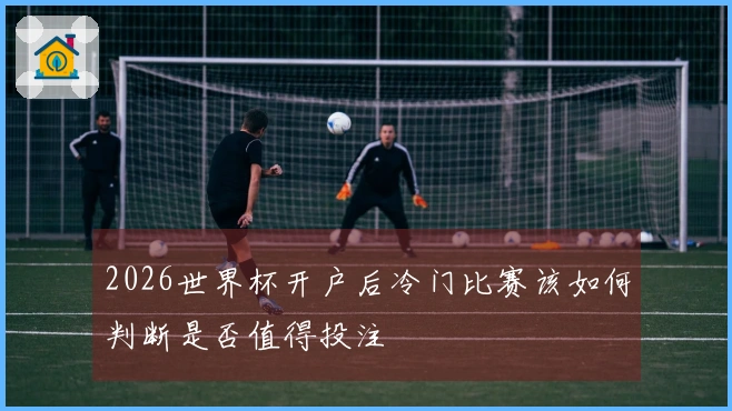2026世界杯开户后冷门比赛该如何判断是否值得投注
