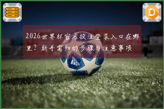 2026世界杯官方投注登录入口在哪里？新手需知的步骤与注意事项