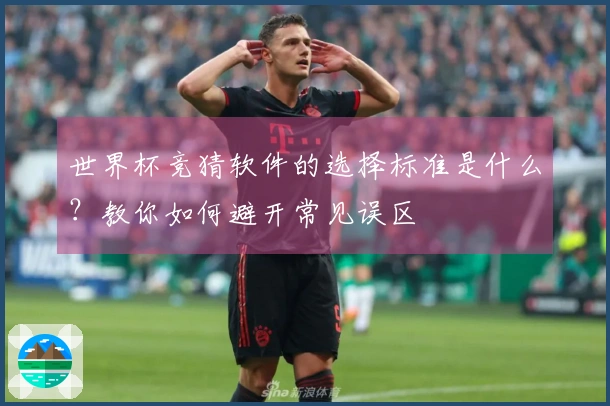 世界杯竞猜软件的选择标准是什么？教你如何避开常见误区