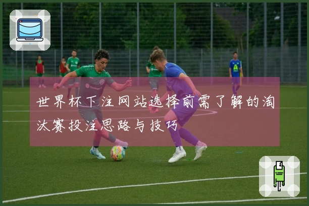 世界杯下注网站选择前需了解的淘汰赛投注思路与技巧