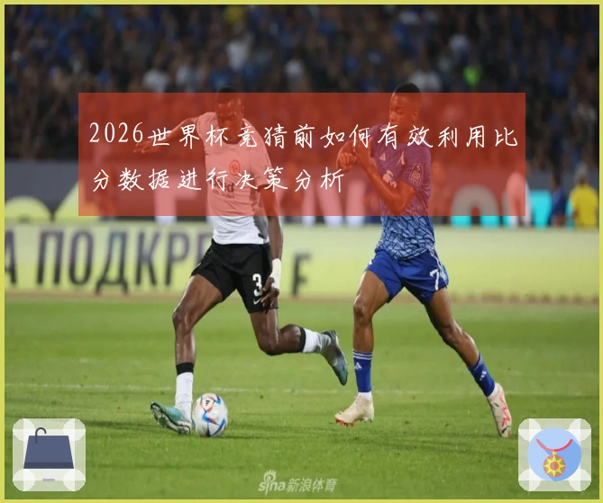 2026世界杯竞猜前如何有效利用比分数据进行决策分析