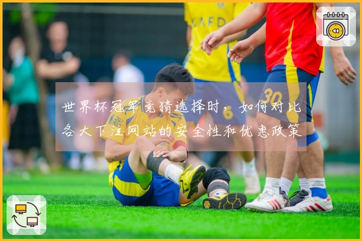 世界杯冠军竞猜选择时，如何对比各大下注网站的安全性和优惠政策？