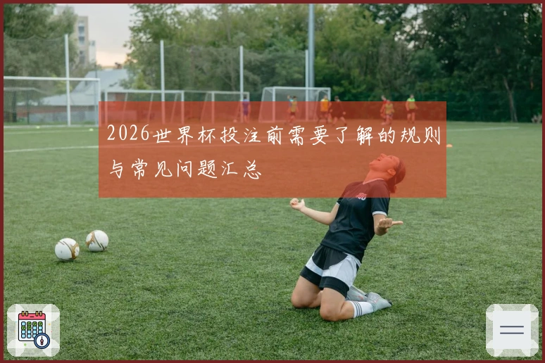 2026世界杯投注前需要了解的规则与常见问题汇总