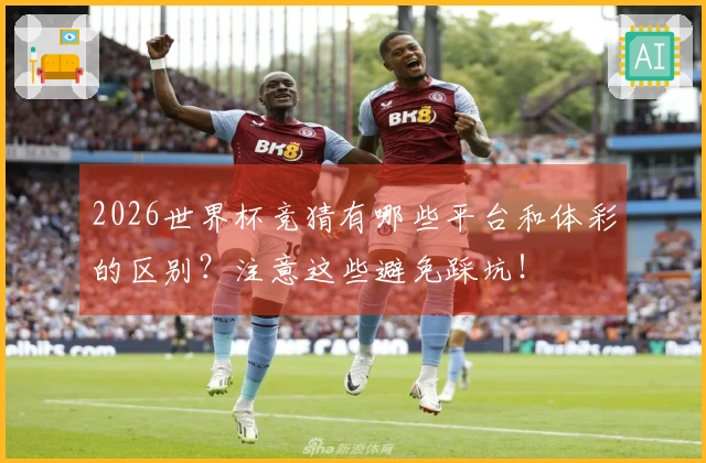 2026世界杯竞猜有哪些平台和体彩的区别？注意这些避免踩坑！