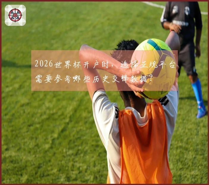 2026世界杯开户时，选择正规平台需要参考哪些历史交锋数据？