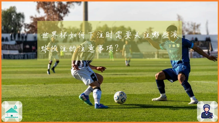 世界杯如何下注时需要关注哪些滚球投注的注意事项？