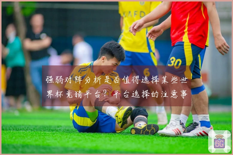 强弱对阵分析是否值得选择某些世界杯竞猜平台？平台选择的注意事项