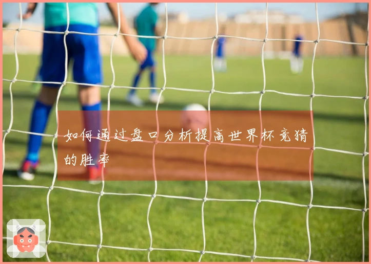 如何通过盘口分析提高世界杯竞猜的胜率