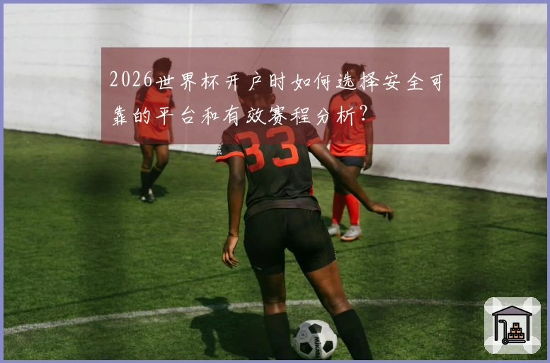 2026世界杯开户时如何选择安全可靠的平台和有效赛程分析?