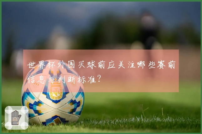 世界杯外围买球前应关注哪些赛前信息与判断标准？