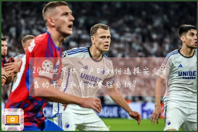 2026世界杯开户时如何选择安全可靠的平台和有效赛程分析？