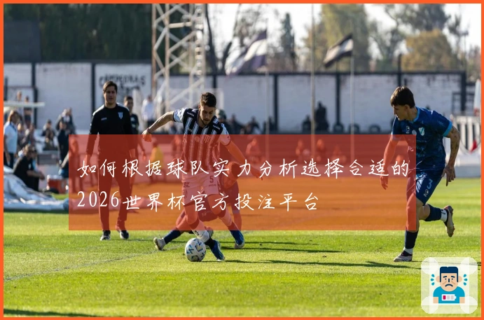 如何根据球队实力分析选择合适的2026世界杯官方投注平台