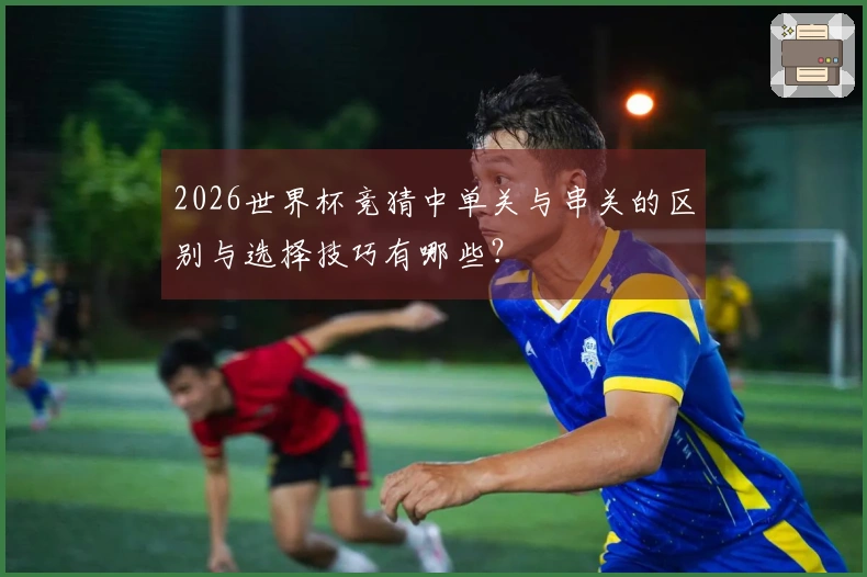 2026世界杯竞猜中单关与串关的区别与选择技巧有哪些？