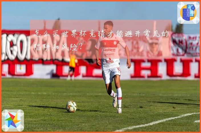 怎么买世界杯竞猜才能避开常见的陷阱和风险？