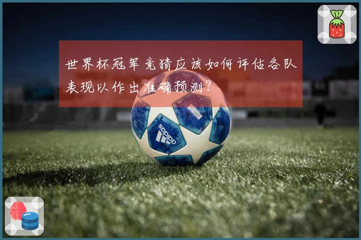 世界杯冠军竞猜应该如何评估各队表现以作出准确预测？