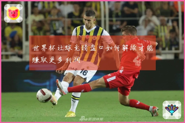 世界杯让球竞猜盘口如何解读才能赚取更多利润