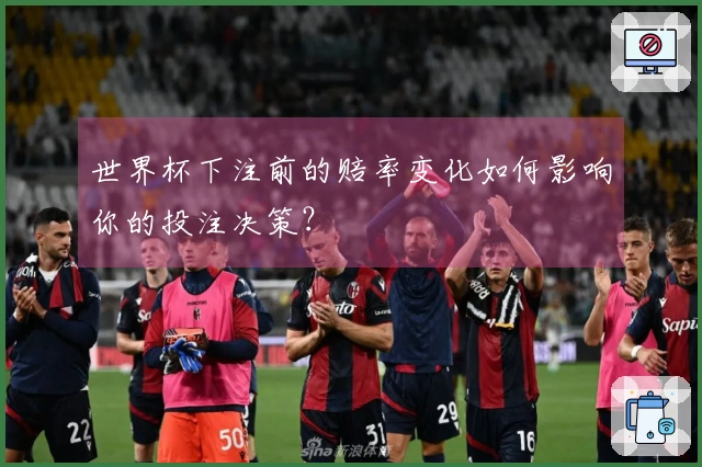 世界杯下注前的赔率变化如何影响你的投注决策？