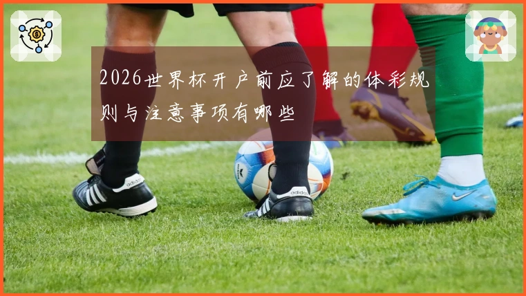 2026世界杯开户前应了解的体彩规则与注意事项有哪些