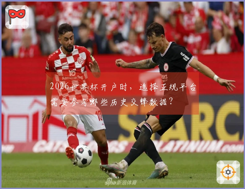 2026世界杯开户时，选择正规平台需要参考哪些历史交锋数据？