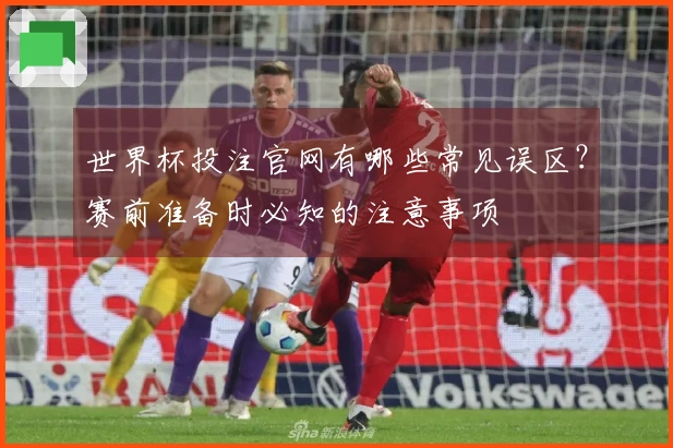 世界杯投注官网有哪些常见误区?赛前准备时必知的注意事项