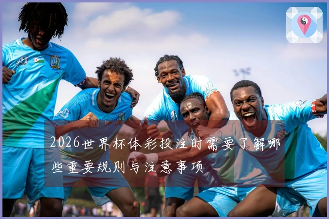 2026世界杯体彩投注时需要了解哪些重要规则与注意事项