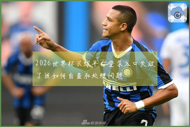 2026世界杯买球平台登录入口失效了该如何自查和处理问题