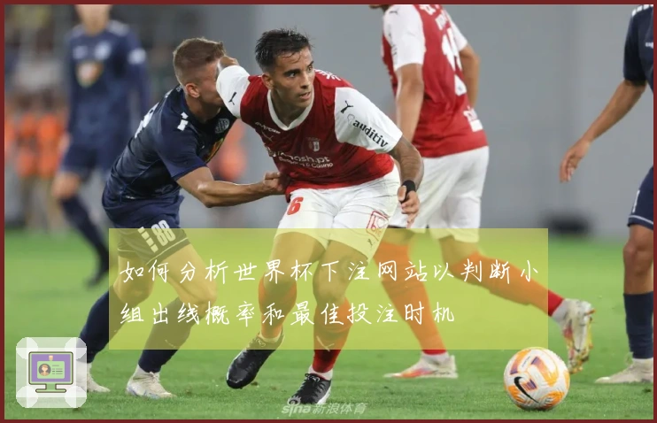如何分析世界杯下注网站以判断小组出线概率和最佳投注时机