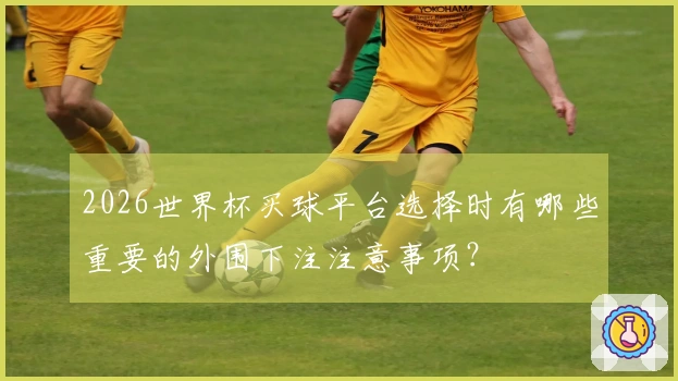 2026世界杯买球平台选择时有哪些重要的外围下注注意事项？