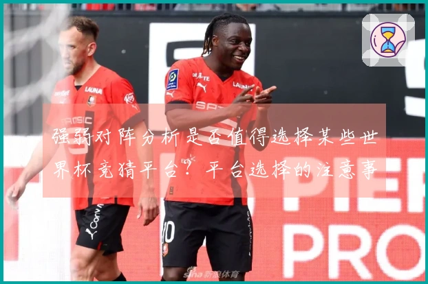 强弱对阵分析是否值得选择某些世界杯竞猜平台?平台选择的注意事项