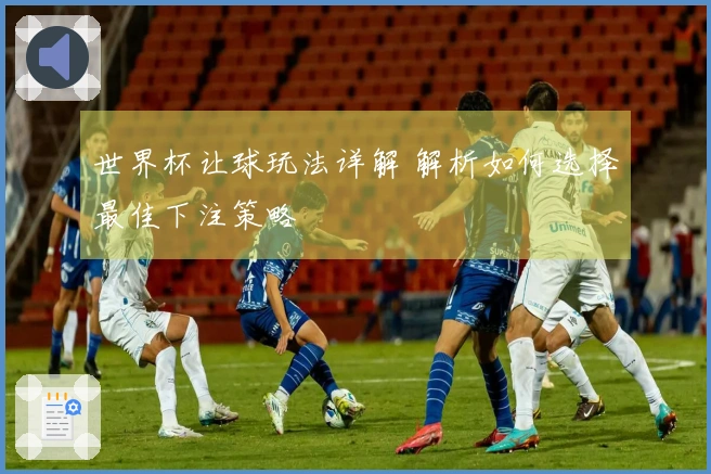 世界杯让球玩法详解 解析如何选择最佳下注策略