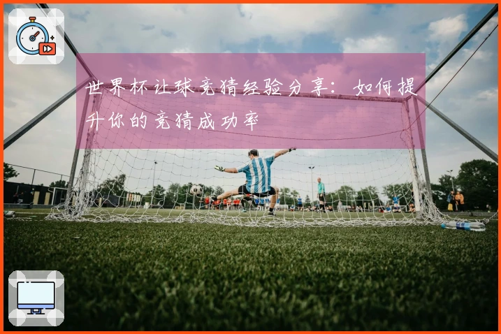 世界杯让球竞猜经验分享：如何提升你的竞猜成功率