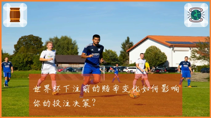 世界杯下注前的赔率变化如何影响你的投注决策?