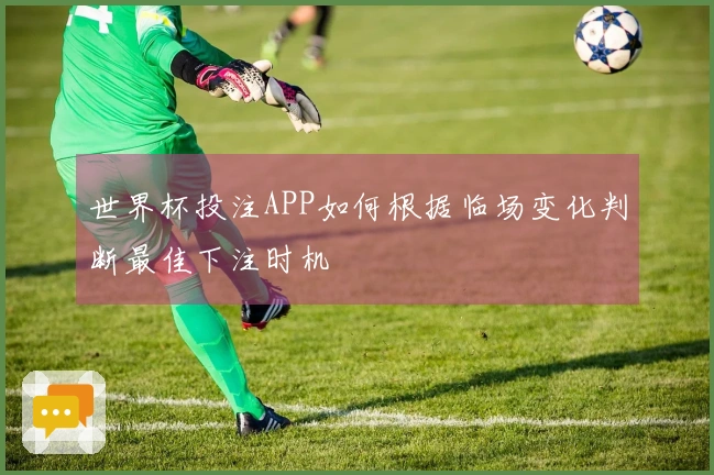 世界杯投注APP如何根据临场变化判断最佳下注时机