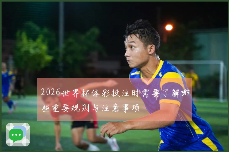 2026世界杯体彩投注时需要了解哪些重要规则与注意事项