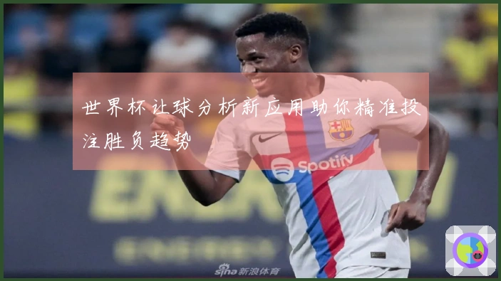 世界杯让球分析新应用助你精准投注胜负趋势