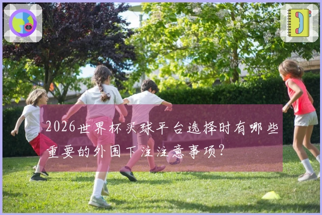 2026世界杯买球平台选择时有哪些重要的外围下注注意事项？