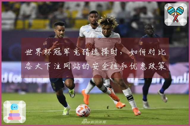 世界杯冠军竞猜选择时，如何对比各大下注网站的安全性和优惠政策？