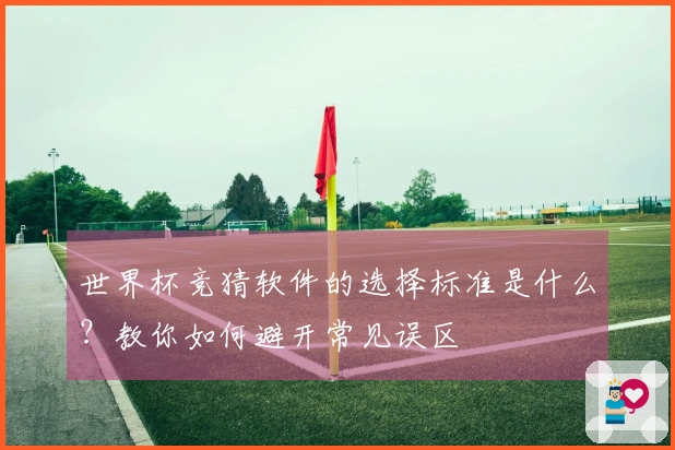 世界杯竞猜软件的选择标准是什么？教你如何避开常见误区