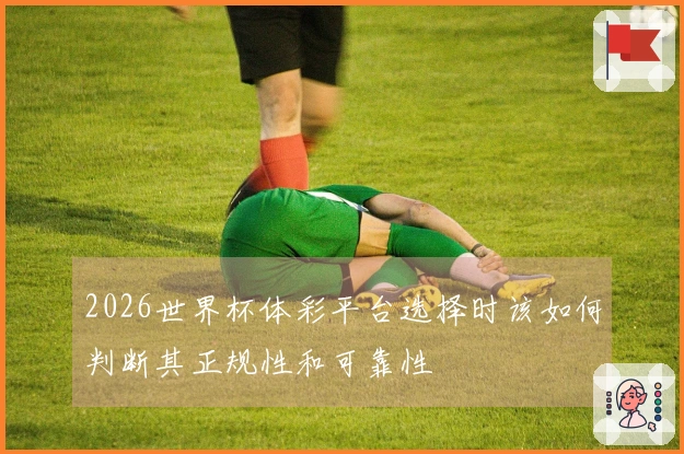 2026世界杯体彩平台选择时该如何判断其正规性和可靠性