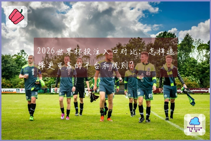 2026世界杯投注入口对比：怎样选择更可靠的平台和规则？