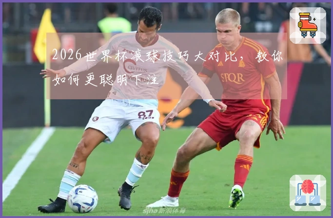 2026世界杯滚球技巧大对比，教你如何更聪明下注