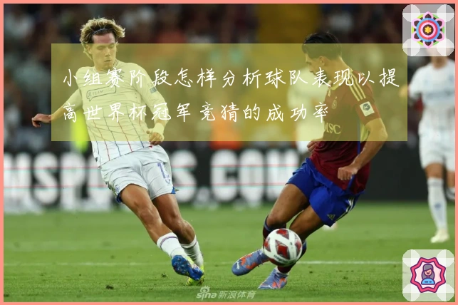 小组赛阶段怎样分析球队表现以提高世界杯冠军竞猜的成功率
