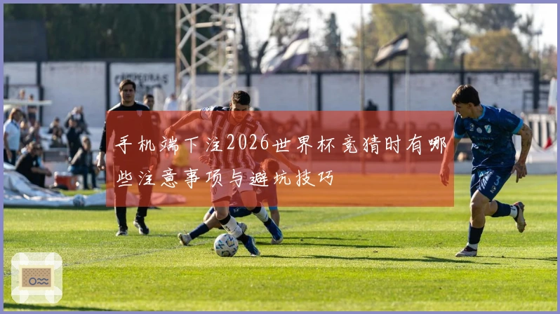 手机端下注2026世界杯竞猜时有哪些注意事项与避坑技巧
