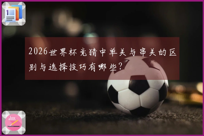 2026世界杯竞猜中单关与串关的区别与选择技巧有哪些？