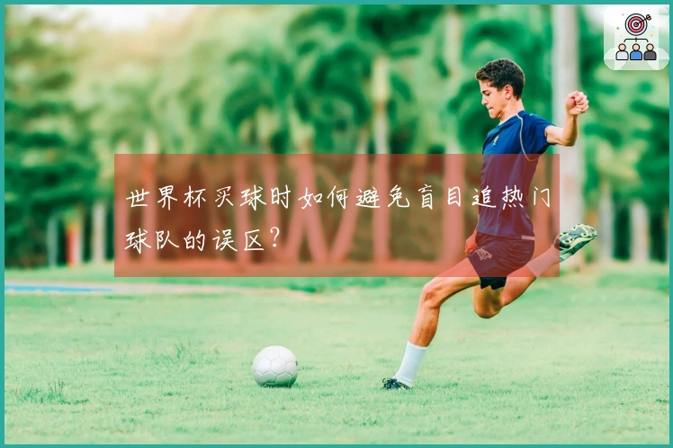 世界杯买球时如何避免盲目追热门球队的误区？