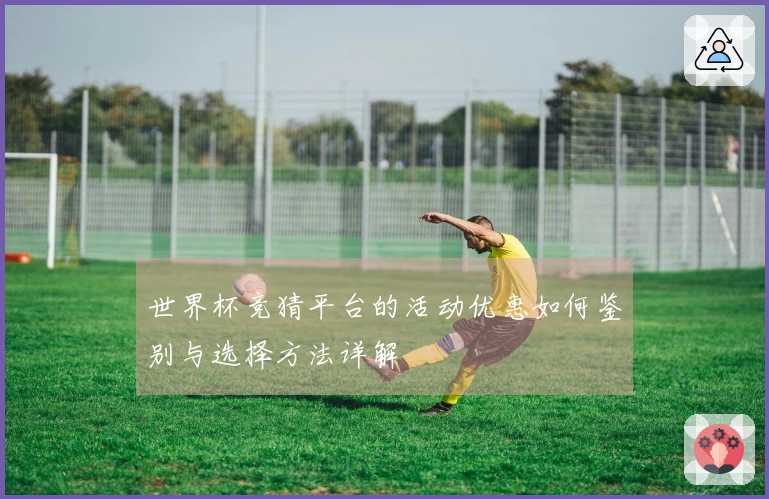 世界杯竞猜平台的活动优惠如何鉴别与选择方法详解
